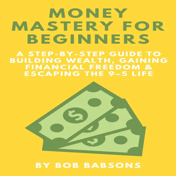Money Mastery for Beginners: A Step-by-Step Guide to Building Wealth, Gaining Financial Freedom & Escaping the 9–5 Life : 