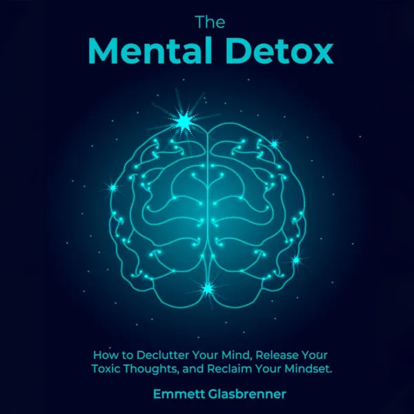 The Mental Detox : HOW TO DECLUTTER YOUR MIND, RELEASE YOUR TOXIC THOUGHTS, AND RECLAIM YOUR MINDSET