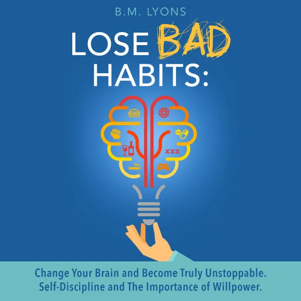 Lose Bad Habits : Change Your Brain And Become Truly Unstoppable. Self-Discipline And The Importance Of Willpower.