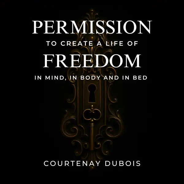 Permission To Create A Life Of Freedom : In Mind, In Body, And In Bed