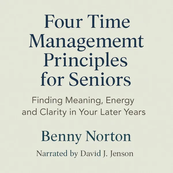 Four Time Management Principles for Seniors : Finding Meaning, Energy, Clarity in Your Later Year