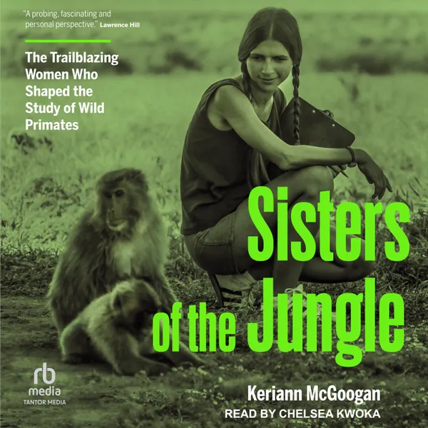 Sisters of the Jungle : The Trailblazing Women Who Shaped the Study of Wild Primates