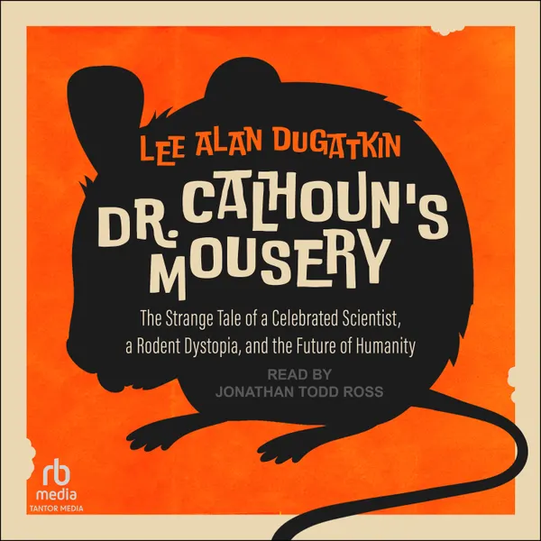 Dr. Calhoun's Mousery : The Strange Tale of a Celebrated Scientist, a Rodent Dystopia, and the Future of Humanity