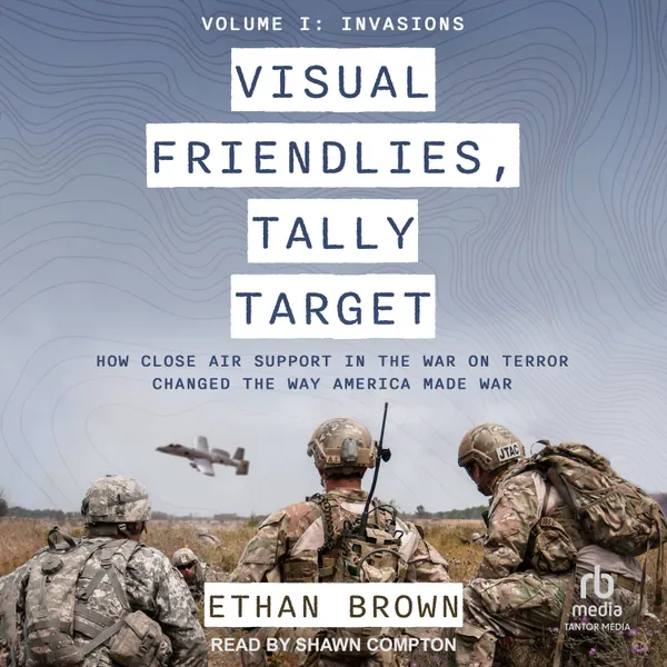 Visual Friendlies, Tally Target : How Close Air Support in the War on Terror Changed the Way America Made War: Volume I: Invasions