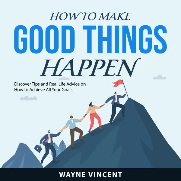 How to Make Good Things Happen : Discover Tips and Real Life Advice on How to Achieve All Your Goals