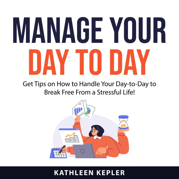 Manage Your Day to Day : Get Tips on How to Handle Your Day-to-Day to Break Free From a Stressful Life!