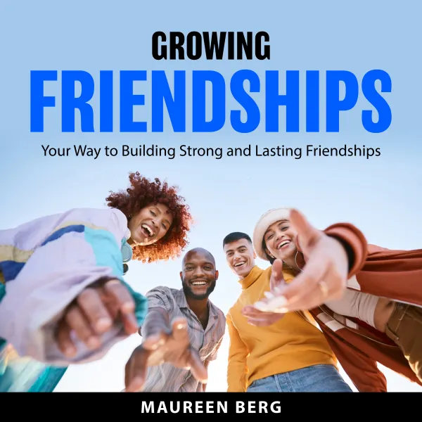 Growing Friendships : Your Way to Building Strong and Lasting Friendships