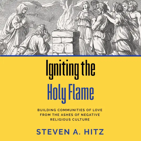 Igniting the Holy Flame : Building Communities of Love from the Ashes of Negative Religious Culture