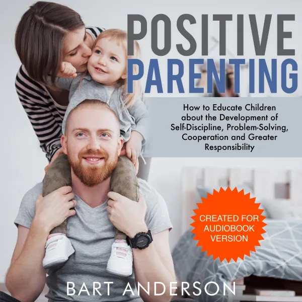 Positive Parenting : How to Educate Children  About the Development of  Self-Discipline, Problem-Solving, Cooperation and Greater Responsibility