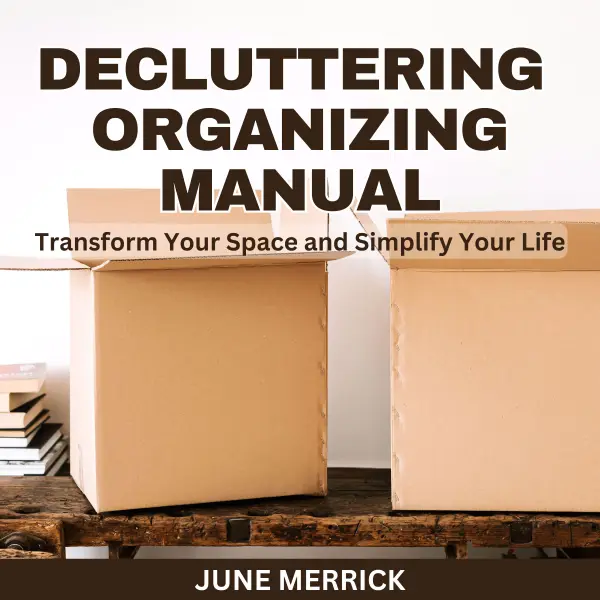 Decluttering Organizing Manual : Transform Your Space and Simplify Your Life
