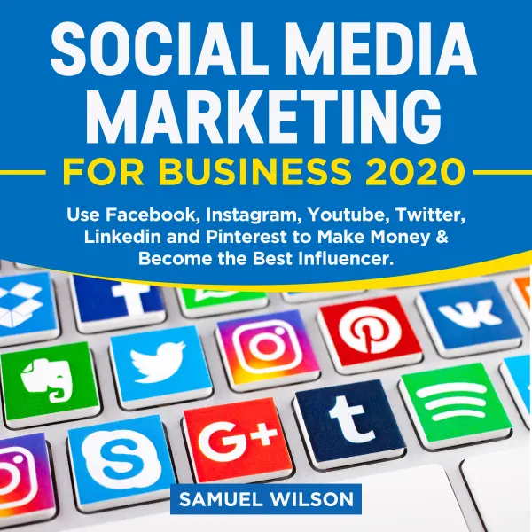 Social Media Marketing for Business 2020: : Use Facebook, Instagram, Youtube, Twitter, Linkedin and Pinterest to Make Money and Become the Best Influencer
