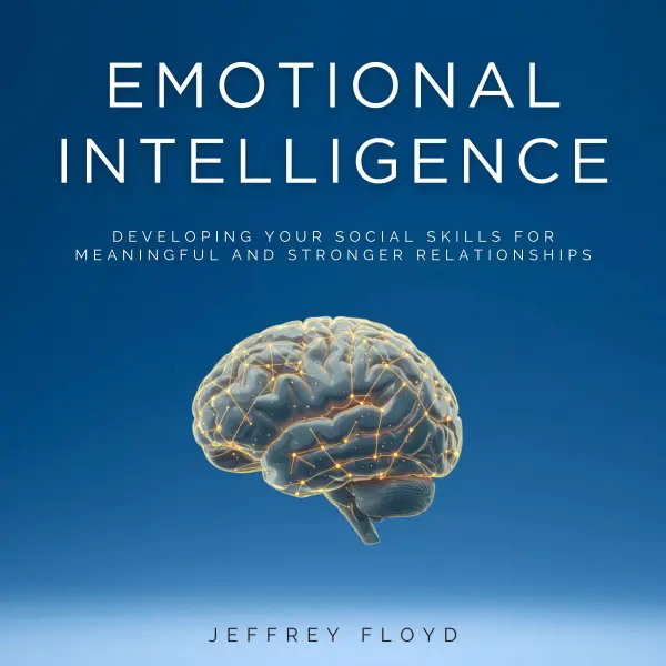 Emotional Intelligence : Developing Your Social Skills for Meaningful and Stronger Relationships