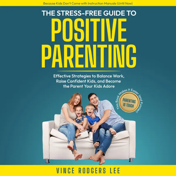 The Stress-Free Guide To Positive Parenting : Effective Strategies to Balance Work, Raise Confident Kids, and Become the Parent Your Kids Adore