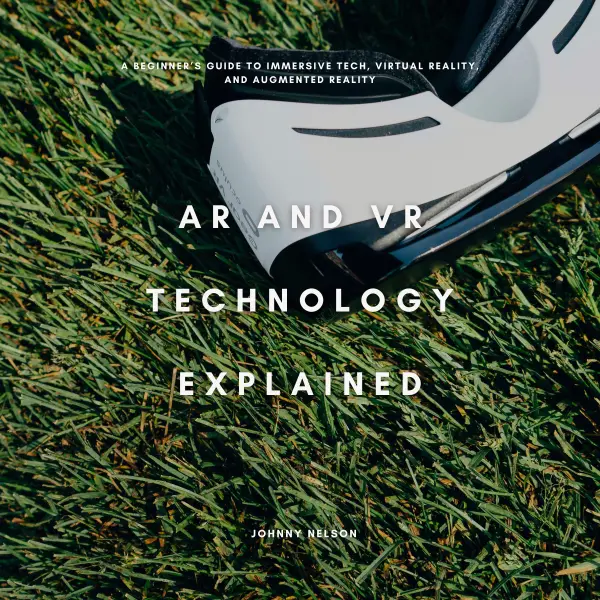 AR and VR Technology Explained : A Beginner’s Guide to Immersive Tech, Virtual Reality, and Augmented Reality