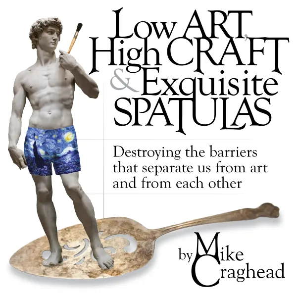 Low Art, High Craft and Exquisite Spatulas : Destroying the barriers that separate us from art and from each other