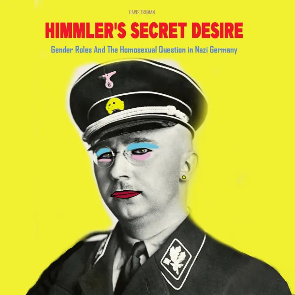 Himmler's Secret Desire : Gender Roles And The Homosexual Question in Nazi Germany