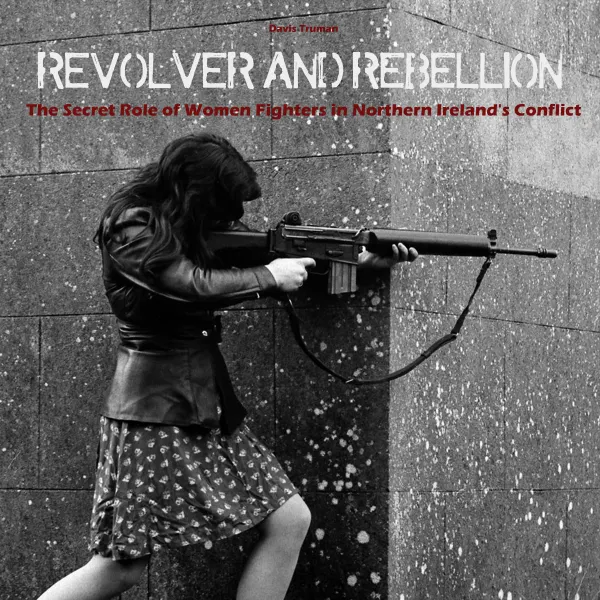Revolver And Rebellion : The Secret Role of Women Fighters in Northern Ireland's Conflict
