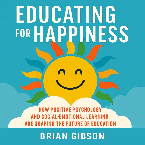 Educating for Happiness : How Positive Psychology and Social-Emotional Learning Are Shaping the Future of Education