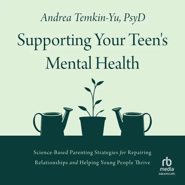 Supporting Your Teen's Mental Health : Science-Based Parenting Strategies for Repairing Relationships and Helping Young People Thrive