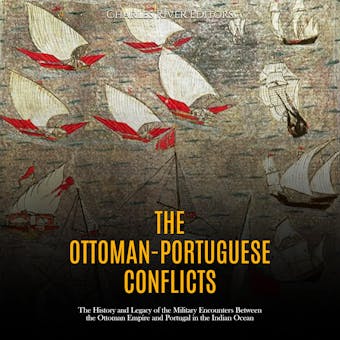 The Ottoman-Portuguese Conflicts: The History and Legacy of the Military Encounters Between the Ottoman Empire and Portugal in the Indian Ocean - Charles River Editors