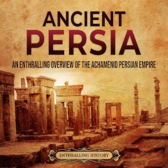 Ancient Persia: An Enthralling Overview of the Achaemenid Persian Empire - Enthralling History