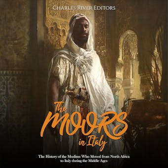 The Moors in Italy: The History of the Muslims Who Moved from North Africa to Italy during the Middle Ages - Charles River Editors
