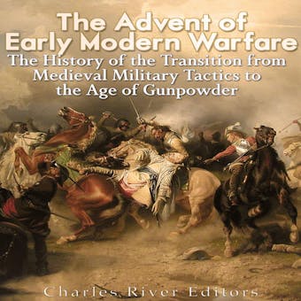 The Advent of Early Modern Warfare: The History of the Transition from Medieval Military Tactics to the Age of Gunpowder - Charles River Editors