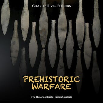 Prehistoric Warfare: The History of Early Human Conflicts - Charles River Editors