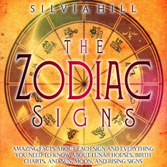 The Zodiac Signs: Amazing Facts about Each Sign and Everything You Need to Know about Lunar Houses, Birth Charts, and Sun, Moon, and Rising Signs - Silvia Hill
