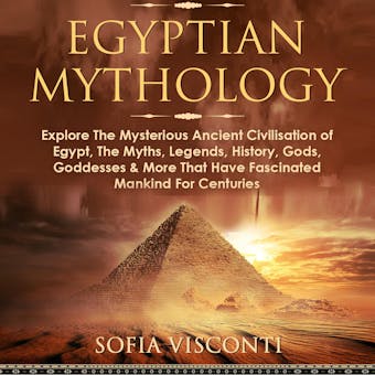 Egyptian Mythology: Explore the Mysterious Ancient Civilisation of Egypt, the Myths, Legends, History, Gods, Goddesses & More That Have Fascinated Mankind for Centuries - Sofia Visconti
