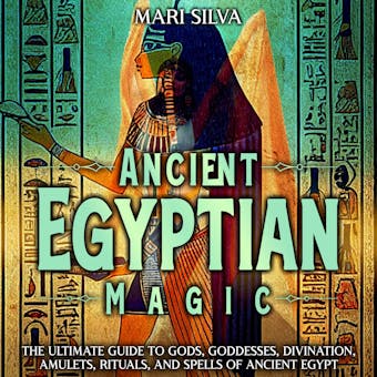 Ancient Egyptian Magic: The Ultimate Guide to Gods, Goddesses, Divination, Amulets, Rituals, and Spells of Ancient Egypt - Mari Silva