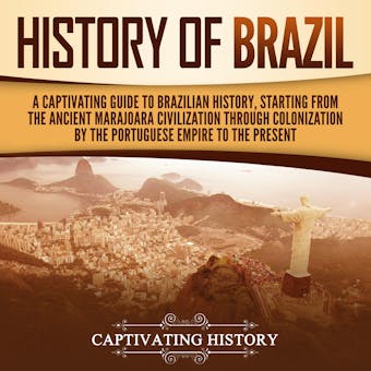 History of Brazil: A Captivating Guide to Brazilian History, Starting from the Ancient Marajoara Civilization through Colonization by the Portuguese Empire to the Present - Captivating History