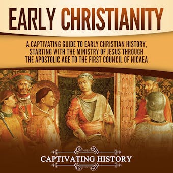 Early Christianity: A Captivating Guide to Early Christian History, Starting with the Ministry of Jesus through the Apostolic Age to the First Council of Nicaea - Captivating History