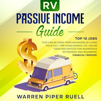 Rv Passive Income Guide: Top 10 Jobs That Can Be Done from Anywhere by Living your Full-Time RVing Nomad Life. Online Ideas and Advices for Aggressive Retirement and Beginners. Financial Freedom. - undefined