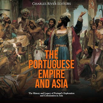 The Portuguese Empire and Asia: The History and Legacy of Portugal’s Exploration and Colonization in Asia - Charles River Editors