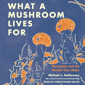 What a Mushroom Lives For: Matsutake and the Worlds They Make - Michael J. Hathaway, Anna Lowenhaupt Tsing
