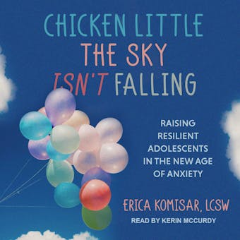 Chicken Little the Sky Isn't Falling: Raising Resilient Adolescents in the New Age of Anxiety - undefined