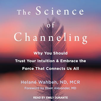 The Science of Channeling: Why You Should Trust Your Intuition and Embrace the Force That Connects Us All - MD, MCR Helané Wahbeh ND