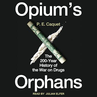 Opium’s Orphans: The 200-Year History of the War on Drugs - P.E. Caquet