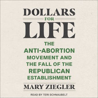 Dollars for Life: The Anti-Abortion Movement and the Fall of the Republican Establishment - Mary Ziegler
