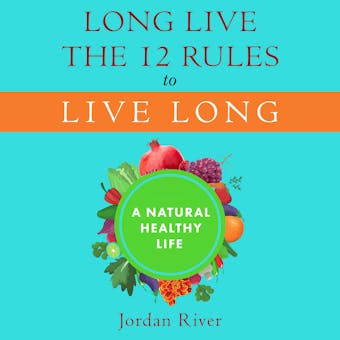 Long Live the 12 Rules to Live Long: A Natural Healthy Life - Jordan River