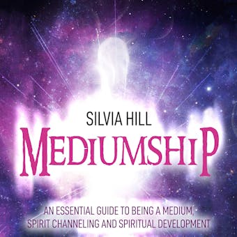 Mediumship: An Essential Guide to Being a Medium, Spirit Channeling and Spiritual Development - Silvia Hill