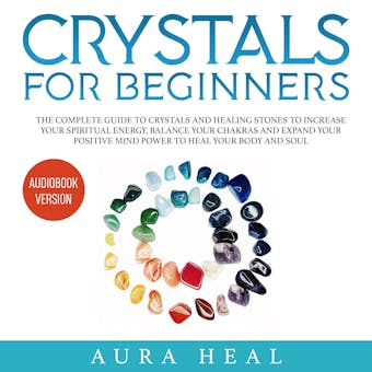 Crystals for Beginners: The Complete Guide to Crystals and Healing Stones to Increase Your Spiritual Energy, Balance Your Chakras and Expand Your Positive Mind Power to Heal Your Body and Soul - undefined