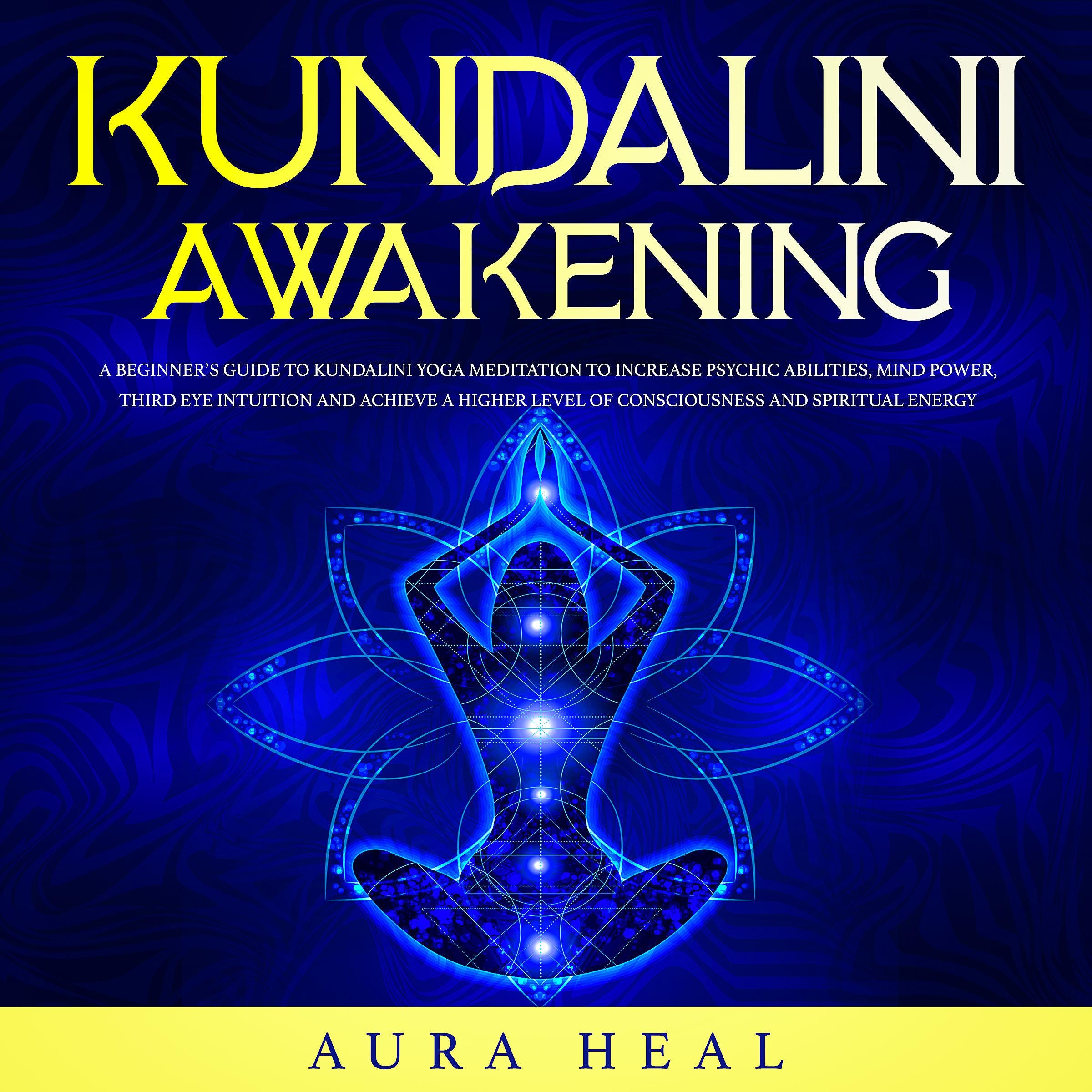 Kundalini Awakening: A Beginner's Guide To Kundalini Yoga Meditation To  Increase Psychic Abilities, Mind Power, Third Eye Intuition And Achieve A  Higher Level Of Consciousness And Spiritual Energy, Audiobook
