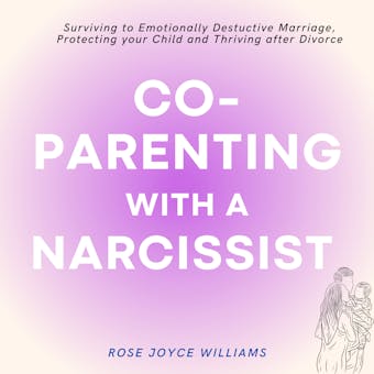 Co-parenting with a Narcissist: Surviving an Emotionally Destructive Marriage, Protecting your Child and Thriving after Divorce - Rose Joyce Williams