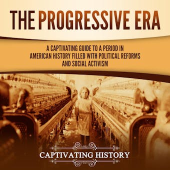 The Progressive Era: A Captivating Guide to a Period in American History Filled with Political Reforms and Social Activism - Captivating History