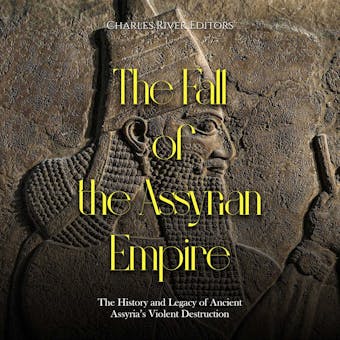 The Fall of the Assyrian Empire: The History and Legacy of Ancient Assyria’s Violent Destruction - Charles River Editors