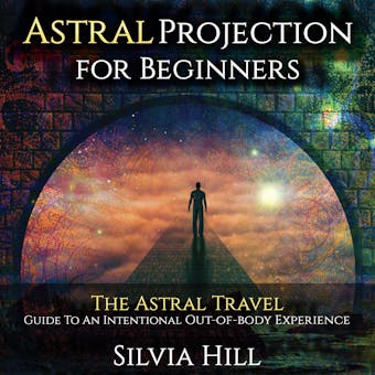 Astral Projection for Beginners: The Astral Travel Guide to an Intentional Out-of-Body Experience - Silvia Hill