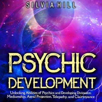 Psychic Development: Unlocking Abilities of Psychics and Developing Divination, Mediumship, Astral Projection, Telepathy, and Clairvoyance - Silvia Hill