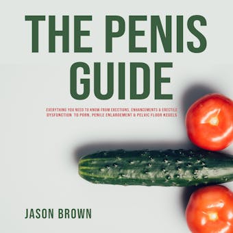 The Penis Guide - Everything You Need To Know From Erections, Enhancements & Erectile Dysfunction to Porn, Penile Enlargement & Pelvic Floor Kegels - undefined